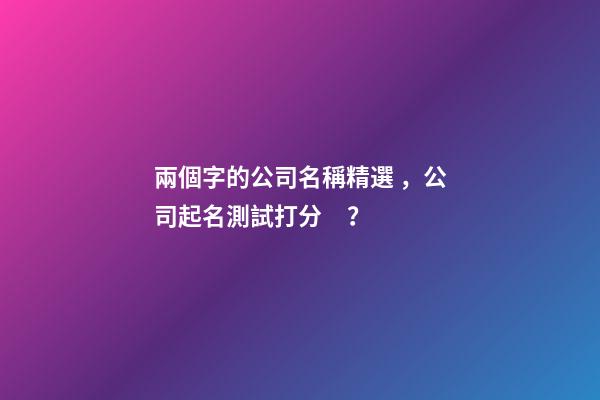 兩個字的公司名稱精選，公司起名測試打分？
